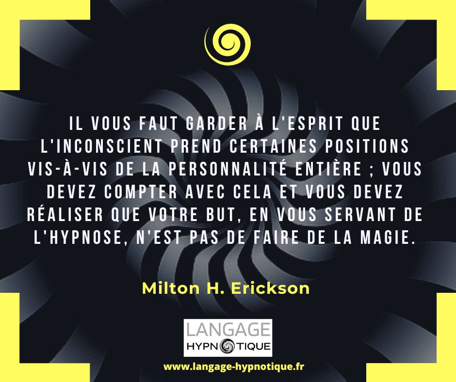 Il vous faut garder à l'esprit que l'inconscient prend certaines positions vis-à-vis de la personnalité entière ; vous devez compter avec cela et vous devez réaliser que votre but, en vous servant de l'hypnose, n'est pas de faire de la magie. - Milton Erickson